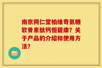 南京同仁堂柏维奇氨糖软骨素肽钙恒碧康？关于产品的介绍和使用方法？
