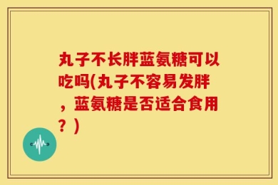 丸子不长胖蓝氨糖可以吃吗(丸子不容易发胖，蓝氨糖是否适合食用？)