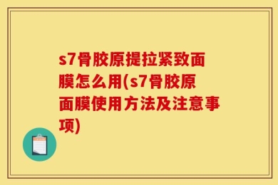s7骨胶原提拉紧致面膜怎么用(s7骨胶原面膜使用方法及注意事项)