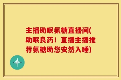 主播助眠氨糖直播间(助眠良药！直播主播推荐氨糖助您安然入睡)