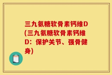 三九氨糖软骨素钙维D(三九氨糖软骨素钙维D：保护关节、强骨健身)