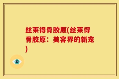 丝莱得骨胶原(丝莱得骨胶原：美容界的新宠)