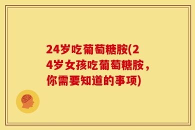 24岁吃葡萄糖胺(24岁女孩吃葡萄糖胺，你需要知道的事项)