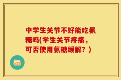 中学生关节不好能吃氨糖吗(学生关节疼痛，可否使用氨糖缓解？)