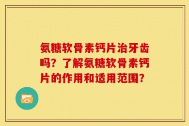 氨糖软骨素钙片治牙齿吗？了解氨糖软骨素钙片的作用和适用范围？