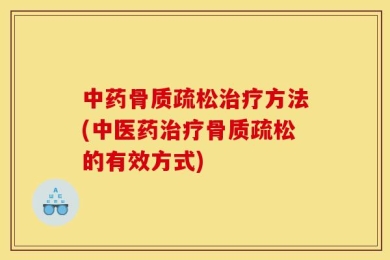 中药骨质疏松治疗方法(中医药治疗骨质疏松的有效方式)