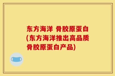 东方海洋 骨胶原蛋白(东方海洋推出高品质骨胶原蛋白产品)