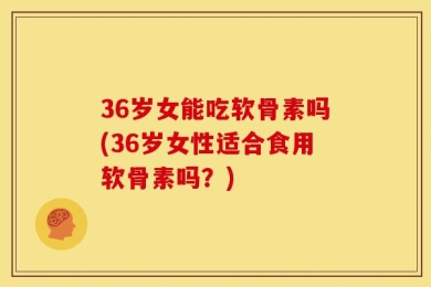 36岁女能吃软骨素吗(36岁女性适合食用软骨素吗？)