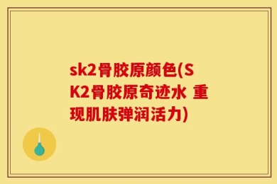 sk2骨胶原颜色(SK2骨胶原奇迹水 重现肌肤弹润活力)