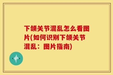 下颌关节混乱怎么看图片(如何识别下颌关节混乱：图片指南)