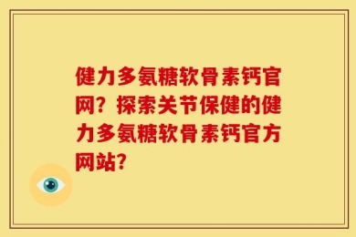 健力多氨糖软骨素钙官网？探索关节保健的健力多氨糖软骨素钙官方网站？