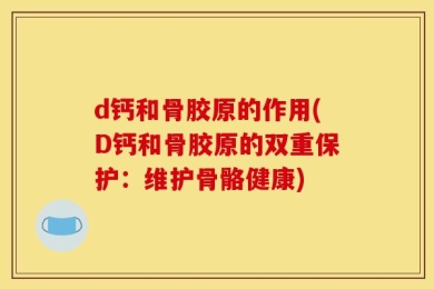 d钙和骨胶原的作用(D钙和骨胶原的双重保护：维护骨骼健康)