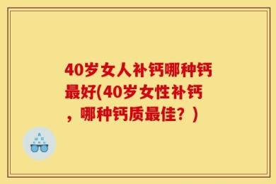 40岁女人补钙哪种钙最好(40岁女性补钙，哪种钙质最佳？)
