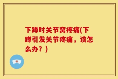 下蹲时关节窝疼痛(下蹲引发关节疼痛，该怎么办？)