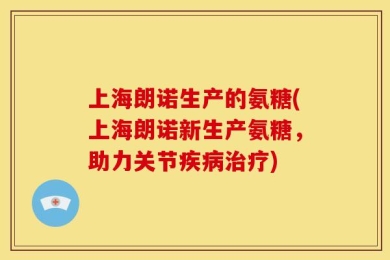 上海朗诺生产的氨糖(上海朗诺新生产氨糖，助力关节疾病治疗)