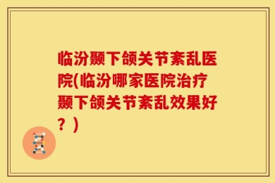 临汾颞下颌关节紊乱医院(临汾哪家医院治疗颞下颌关节紊乱效果好？)