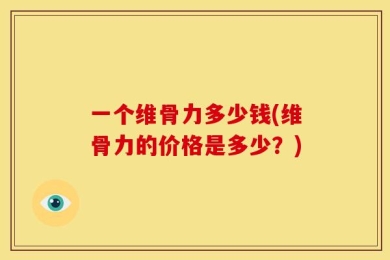一个维骨力多少钱(维骨力的价格是多少？)