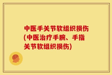 中医手关节软组织损伤(中医治疗手腕、手指关节软组织损伤)