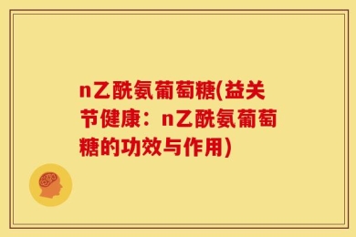 n乙酰氨葡萄糖(益关节健康：n乙酰氨葡萄糖的功效与作用)