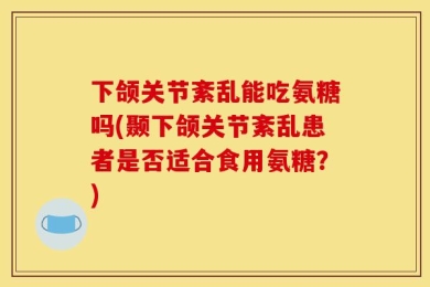 下颌关节紊乱能吃氨糖吗(颞下颌关节紊乱患者是否适合食用氨糖？)