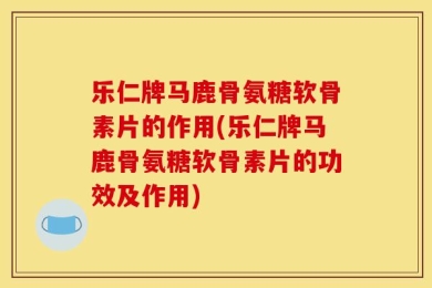 乐仁牌马鹿骨氨糖软骨素片的作用(乐仁牌马鹿骨氨糖软骨素片的功效及作用)