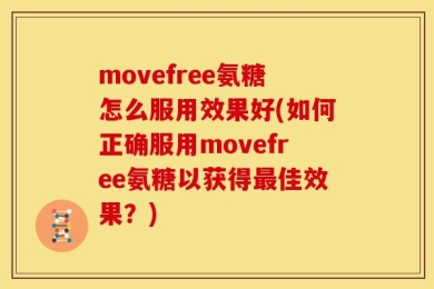 movefree氨糖怎么服用效果好(如何正确服用movefree氨糖以获得最佳效果？)