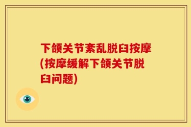 下颌关节紊乱脱臼按摩(按摩缓解下颌关节脱臼问题)