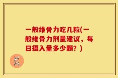 一般维骨力吃几粒(一般维骨力剂量建议，每日摄入量多少颗？)