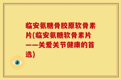 临安氨糖骨胶原软骨素片(临安氨糖软骨素片——关爱关节健康的首选)