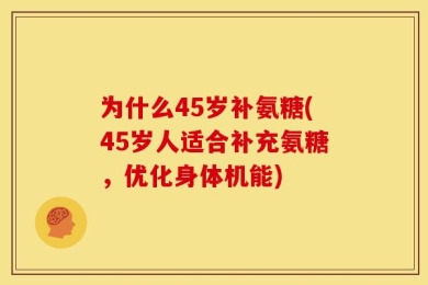 为什么45岁补氨糖(45岁人适合补充氨糖，优化身体机能)