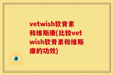 vetwish软骨素和维斯康(比较vetwish软骨素和维斯康的功效)