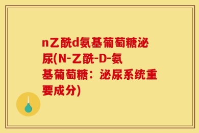 n乙酰d氨基葡萄糖泌尿(N-乙酰-D-氨基葡萄糖：泌尿系统重要成分)
