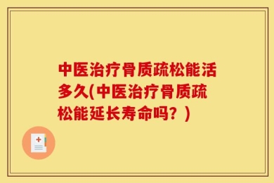 中医治疗骨质疏松能活多久(中医治疗骨质疏松能延长寿命吗？)