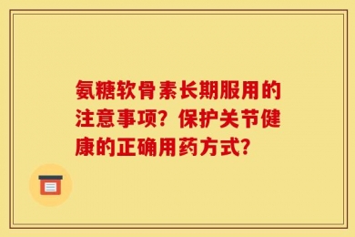 氨糖软骨素长期服用的注意事项？保护关节健康的正确用药方式？