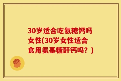 30岁适合吃氨糖钙吗女性(30岁女性适合食用氨基糖酐钙吗？)