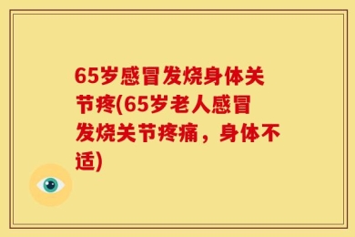 65岁感冒发烧身体关节疼(65岁老人感冒发烧关节疼痛，身体不适)