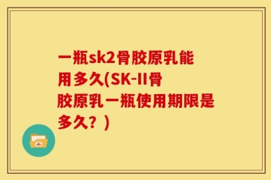 一瓶sk2骨胶原乳能用多久(SK-II骨胶原乳一瓶使用期限是多久？)