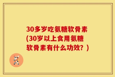 30多岁吃氨糖软骨素(30岁以上食用氨糖软骨素有什么功效？)