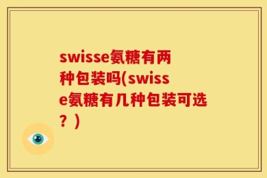 swisse氨糖有两种包装吗(swisse氨糖有几种包装可选？)