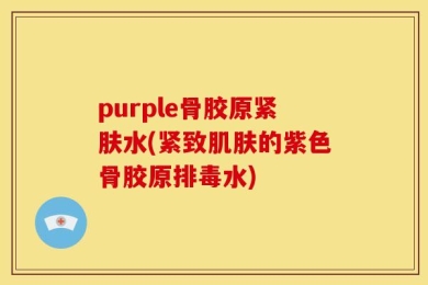 purple骨胶原紧肤水(紧致肌肤的紫色骨胶原排毒水)