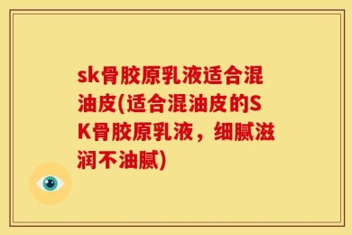 sk骨胶原乳液适合混油皮(适合混油皮的SK骨胶原乳液，细腻滋润不油腻)