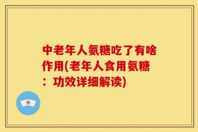 中老年人氨糖吃了有啥作用(老年人食用氨糖：功效详细解读)