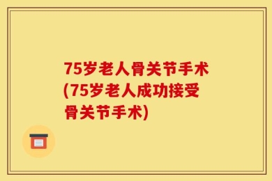 75岁老人骨关节手术(75岁老人成功接受骨关节手术)
