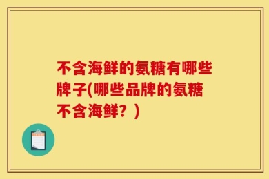 不含海鲜的氨糖有哪些牌子(哪些品牌的氨糖不含海鲜？)