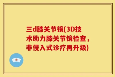 三d膝关节镜(3D技术助力膝关节镜检查，非侵入式诊疗再升级)
