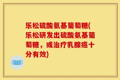 乐松硫酸氨基葡萄糖(乐松研发出硫酸氨基葡萄糖，或治疗乳腺癌十分有效)