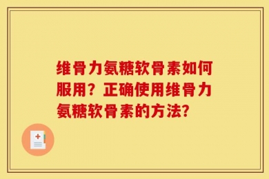 维骨力氨糖软骨素如何服用？正确使用维骨力氨糖软骨素的方法？
