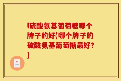 l硫酸氨基葡萄糖哪个牌子的好(哪个牌子的硫酸氨基葡萄糖最好？)