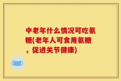 中老年什么情况可吃氨糖(老年人可食用氨糖，促进关节健康)