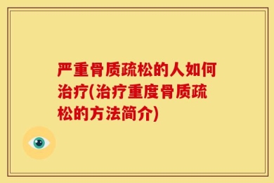 严重骨质疏松的人如何治疗(治疗重度骨质疏松的方法简介)